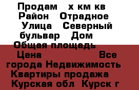 Продам 3-х км.кв. › Район ­ Отрадное › Улица ­ Северный бульвар › Дом ­ 6 › Общая площадь ­ 64 › Цена ­ 10 000 000 - Все города Недвижимость » Квартиры продажа   . Курская обл.,Курск г.